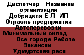 Диспетчер › Название организации ­ Добрицкая Е.Л, ИП › Отрасль предприятия ­ Автоперевозки › Минимальный оклад ­ 20 000 - Все города Работа » Вакансии   . Удмуртская респ.,Сарапул г.